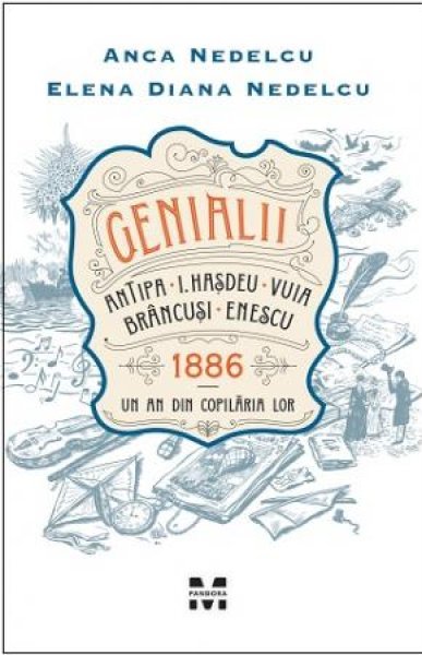 Genialii: Antipa, I. Hașdeu, Vuia, Brâncuși, Enescu. 1886 – Un an din copilăria lor - Anca Nedelcu, Elena Diana Nedelcu