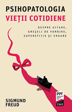 Psihopatologia vieţii cotidiene. Despre uitare, greşeli de vorbire, superstiţie şi eroare - Sigmund Freud