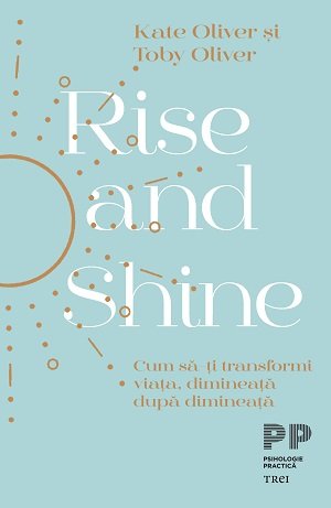 Rise and Shine. Cum să-ți transformi viața, dimineață după dimineață - Kate  Oliver, Toby Oliver